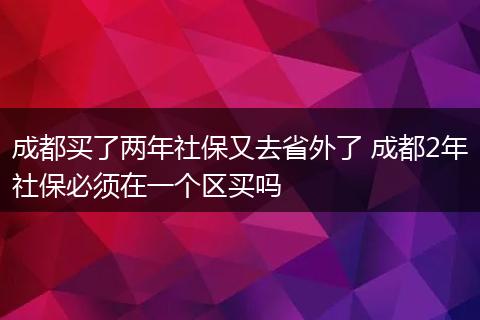 成都买了两年社保又去省外了 成都2年社保必须在一个区买吗