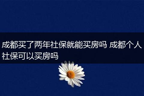 成都买了两年社保就能买房吗 成都个人社保可以买房吗