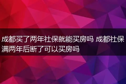 成都买了两年社保就能买房吗 成都社保满两年后断了可以买房吗