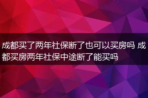 成都买了两年社保断了也可以买房吗 成都买房两年社保中途断了能买吗