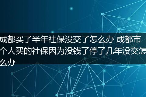 成都买了半年社保没交了怎么办 成都市个人买的社保因为没钱了停了几年没交怎么办