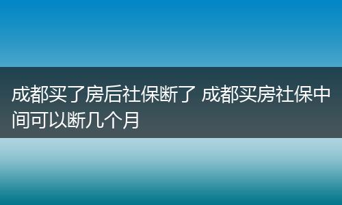 成都买了房后社保断了 成都买房社保中间可以断几个月
