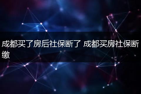 成都买了房后社保断了 成都买房社保断缴
