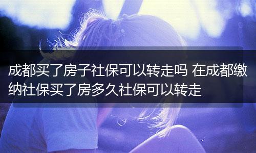 成都买了房子社保可以转走吗 在成都缴纳社保买了房多久社保可以转走