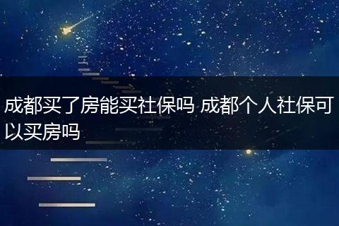 成都买了房能买社保吗 成都个人社保可以买房吗