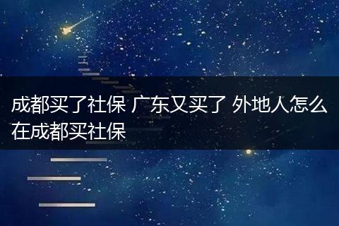 成都买了社保 广东又买了 外地人怎么在成都买社保
