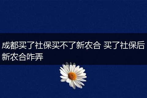 成都买了社保买不了新农合 买了社保后新农合咋弄