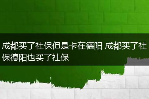 成都买了社保但是卡在德阳 成都买了社保德阳也买了社保