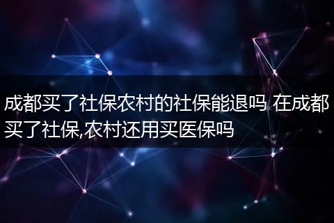 成都买了社保农村的社保能退吗 在成都买了社保,农村还用买医保吗