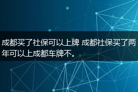 成都买了社保可以上牌 成都社保买了两年可以上成都车牌不。