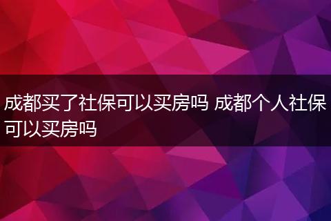 成都买了社保可以买房吗 成都个人社保可以买房吗