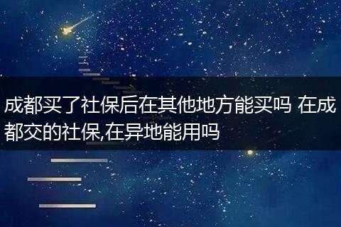 成都买了社保后在其他地方能买吗 在成都交的社保,在异地能用吗