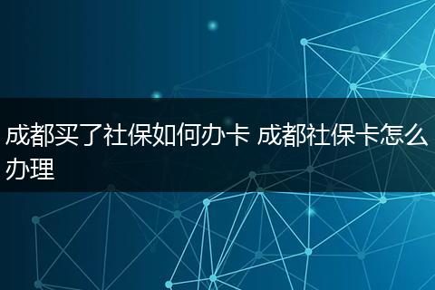 成都买了社保如何办卡 成都社保卡怎么办理
