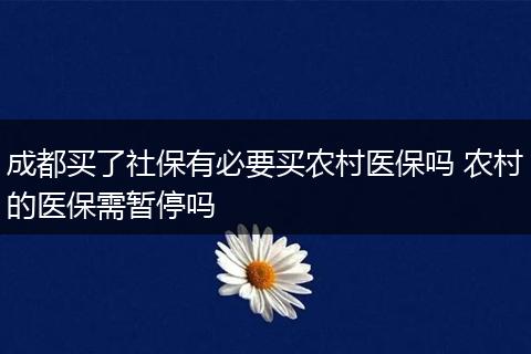 成都买了社保有必要买农村医保吗 农村的医保需暂停吗