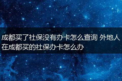 成都买了社保没有办卡怎么查询 外地人在成都买的社保办卡怎么办
