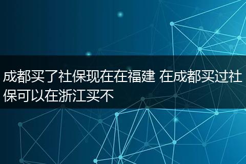 成都买了社保现在在福建 在成都买过社保可以在浙江买不