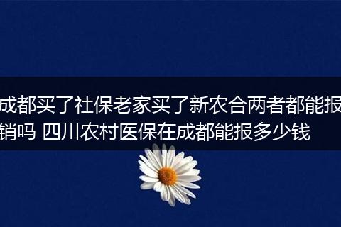成都买了社保老家买了新农合两者都能报销吗 四川农村医保在成都能报多少钱