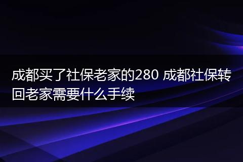 成都买了社保老家的280 成都社保转回老家需要什么手续