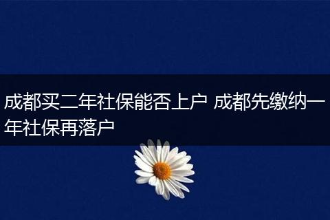 成都买二年社保能否上户 成都先缴纳一年社保再落户