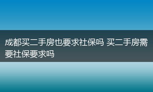 成都买二手房也要求社保吗 买二手房需要社保要求吗