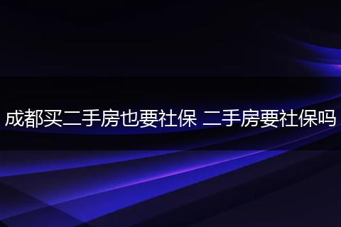 成都买二手房也要社保 二手房要社保吗