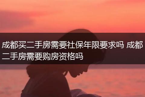 成都买二手房需要社保年限要求吗 成都二手房需要购房资格吗