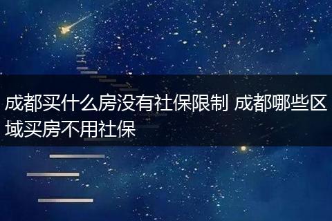 成都买什么房没有社保限制 成都哪些区域买房不用社保