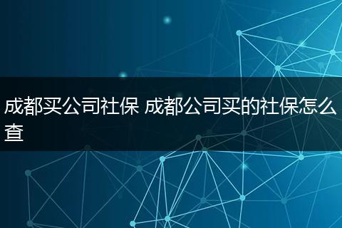 成都买公司社保 成都公司买的社保怎么查