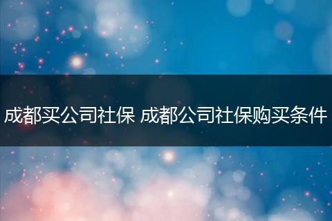 成都买公司社保 成都公司社保购买条件