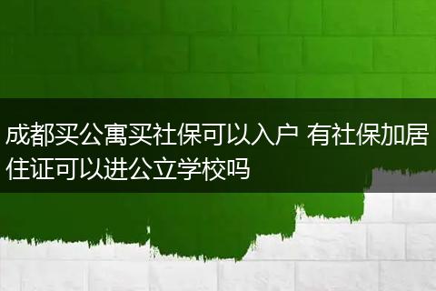 成都买公寓买社保可以入户 有社保加居住证可以进公立学校吗