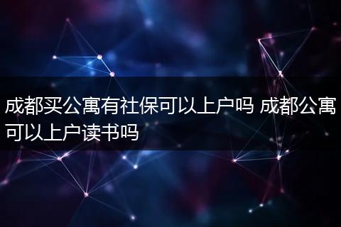 成都买公寓有社保可以上户吗 成都公寓可以上户读书吗