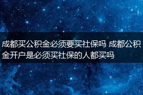 成都买公积金必须要买社保吗 成都公积金开户是必须买社保的人都买吗