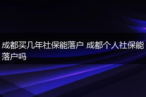 成都买几年社保能落户 成都个人社保能落户吗