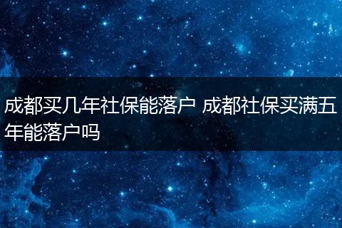成都买几年社保能落户 成都社保买满五年能落户吗