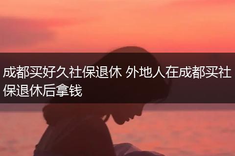 成都买好久社保退休 外地人在成都买社保退休后拿钱