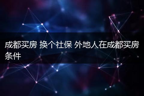 成都买房 换个社保 外地人在成都买房条件