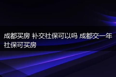 成都买房 补交社保可以吗 成都交一年社保可买房