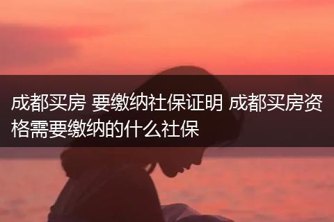 成都买房 要缴纳社保证明 成都买房资格需要缴纳的什么社保