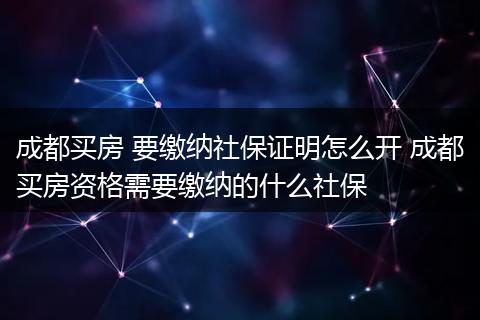 成都买房 要缴纳社保证明怎么开 成都买房资格需要缴纳的什么社保