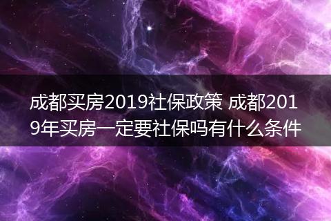 成都买房2019社保政策 成都2019年买房一定要社保吗有什么条件