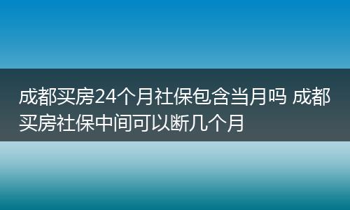 成都买房24个月社保包含当月吗 成都买房社保中间可以断几个月