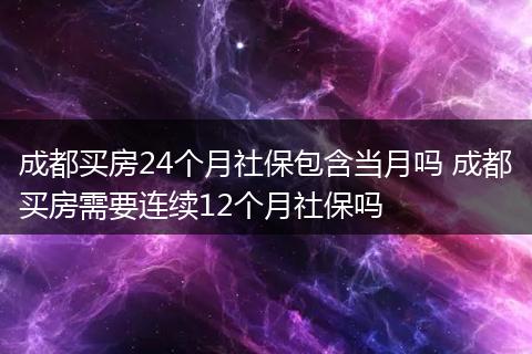 成都买房24个月社保包含当月吗 成都买房需要连续12个月社保吗