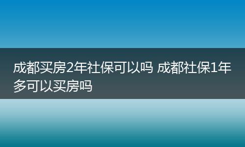 成都买房2年社保可以吗 成都社保1年多可以买房吗