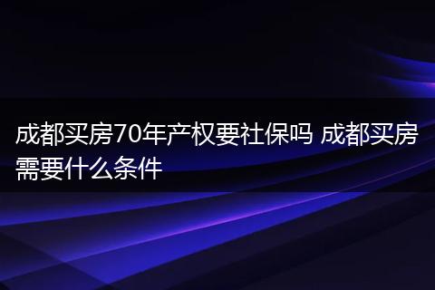 成都买房70年产权要社保吗 成都买房需要什么条件