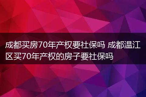 成都买房70年产权要社保吗 成都温江区买70年产权的房子要社保吗