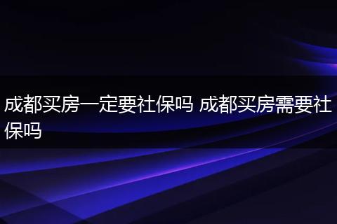 成都买房一定要社保吗 成都买房需要社保吗