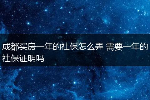成都买房一年的社保怎么弄 需要一年的社保证明吗