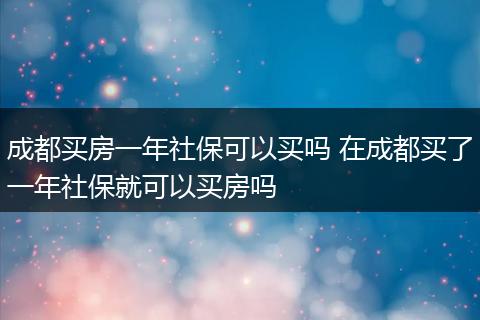 成都买房一年社保可以买吗 在成都买了一年社保就可以买房吗