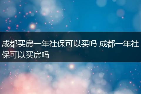 成都买房一年社保可以买吗 成都一年社保可以买房吗
