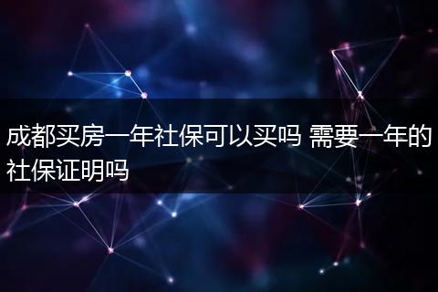 成都买房一年社保可以买吗 需要一年的社保证明吗